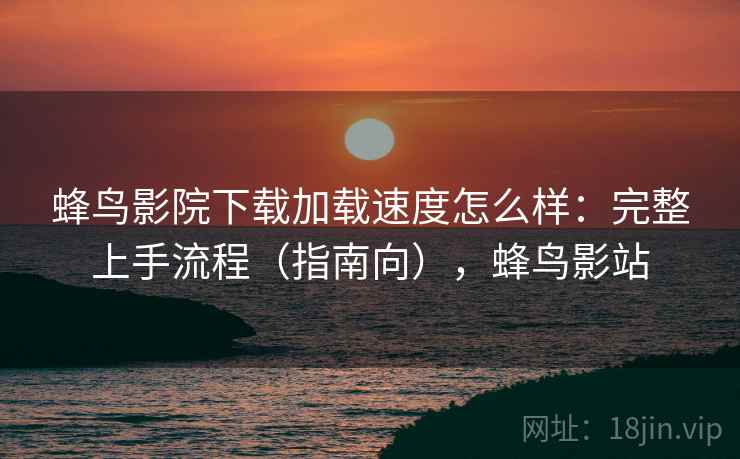 蜂鸟影院下载加载速度怎么样：完整上手流程（指南向），蜂鸟影站