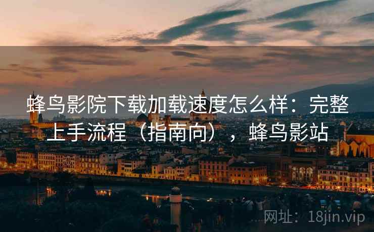 蜂鸟影院下载加载速度怎么样：完整上手流程（指南向），蜂鸟影站