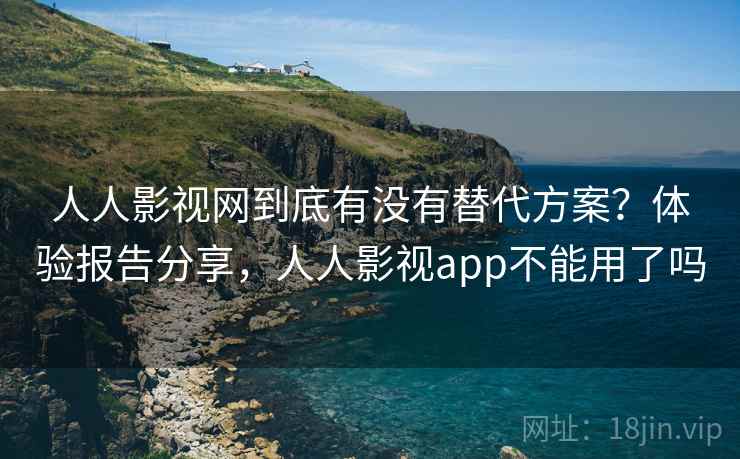 人人影视网到底有没有替代方案？体验报告分享，人人影视app不能用了吗