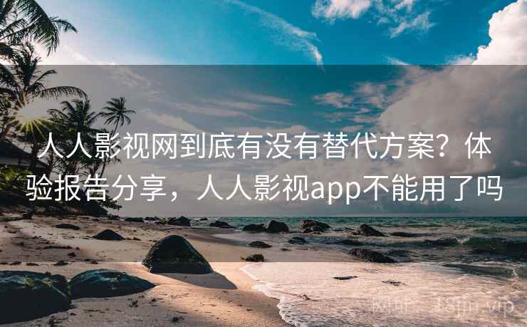 人人影视网到底有没有替代方案？体验报告分享，人人影视app不能用了吗