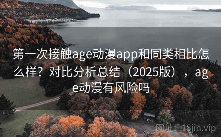 第一次接触age动漫app和同类相比怎么样？对比分析总结（2025版），age动漫有风险吗