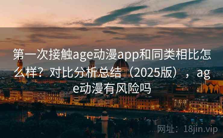 第一次接触age动漫app和同类相比怎么样？对比分析总结（2025版），age动漫有风险吗