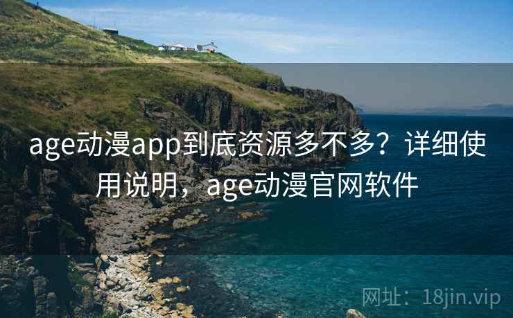 age动漫app到底资源多不多？详细使用说明，age动漫官网软件