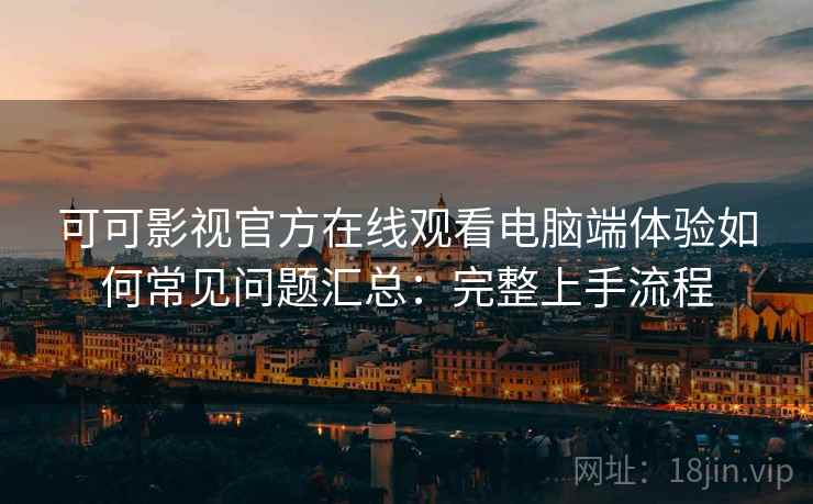 可可影视官方在线观看电脑端体验如何常见问题汇总：完整上手流程