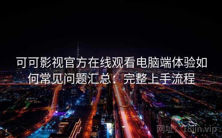 可可影视官方在线观看电脑端体验如何常见问题汇总：完整上手流程