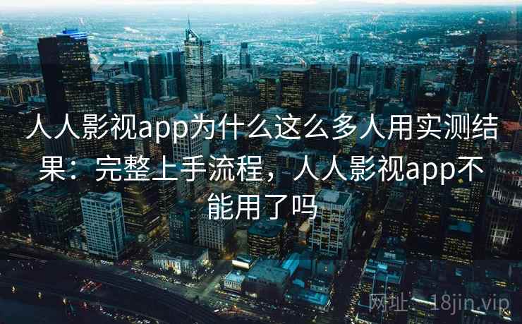 人人影视app为什么这么多人用实测结果：完整上手流程，人人影视app不能用了吗