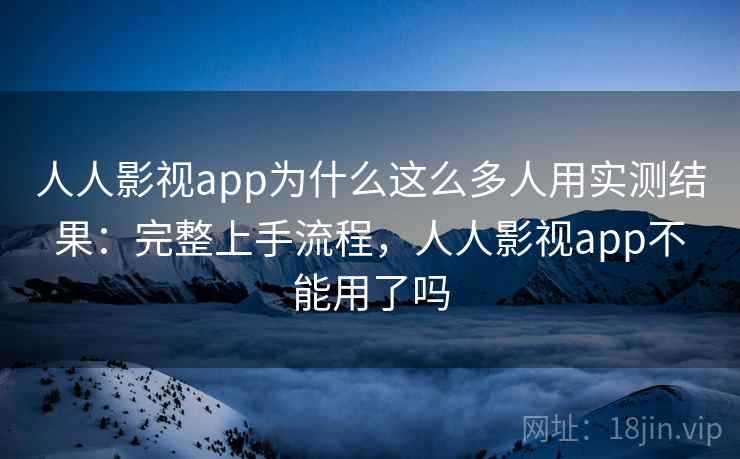 人人影视app为什么这么多人用实测结果：完整上手流程，人人影视app不能用了吗