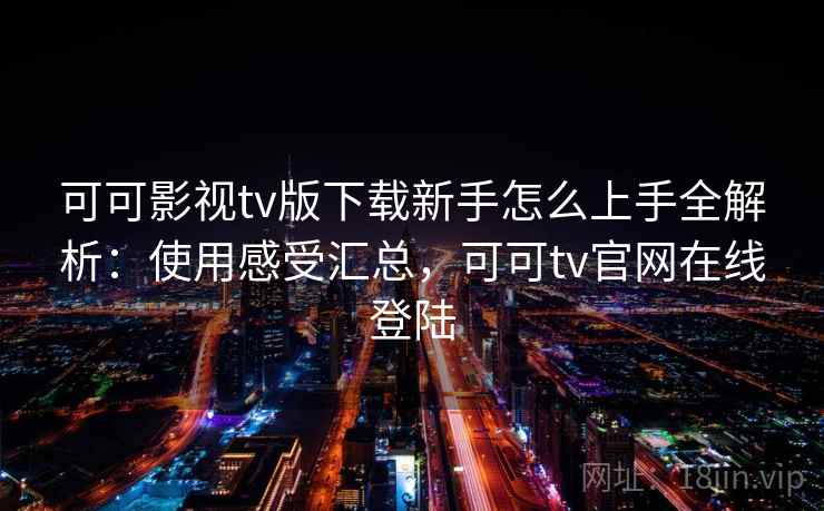 可可影视tv版下载新手怎么上手全解析：使用感受汇总，可可tv官网在线登陆