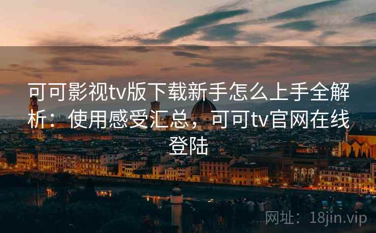 可可影视tv版下载新手怎么上手全解析：使用感受汇总，可可tv官网在线登陆