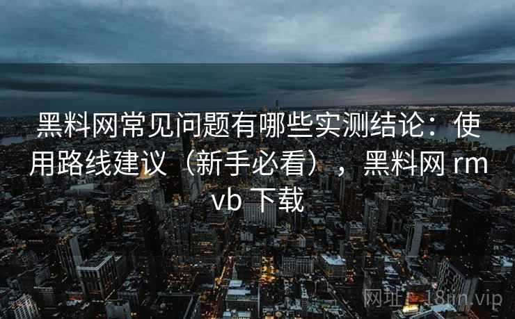 黑料网常见问题有哪些实测结论：使用路线建议（新手必看），黑料网 rmvb 下载