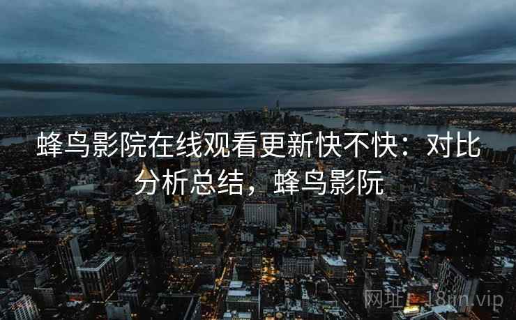 蜂鸟影院在线观看更新快不快：对比分析总结，蜂鸟影阮