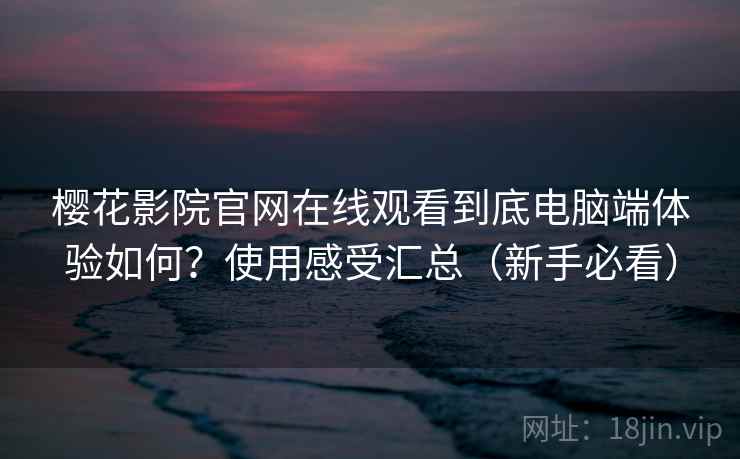 樱花影院官网在线观看到底电脑端体验如何？使用感受汇总（新手必看）