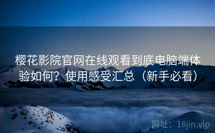 樱花影院官网在线观看到底电脑端体验如何？使用感受汇总（新手必看）