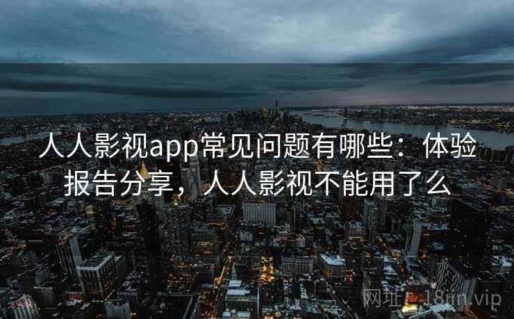 人人影视app常见问题有哪些：体验报告分享，人人影视不能用了么