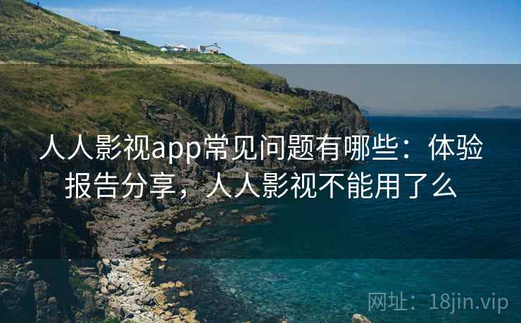 人人影视app常见问题有哪些：体验报告分享，人人影视不能用了么