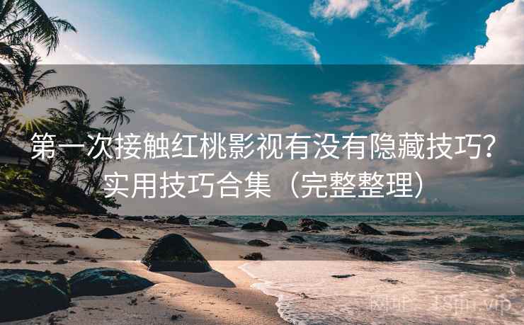 第一次接触红桃影视有没有隐藏技巧？实用技巧合集（完整整理）