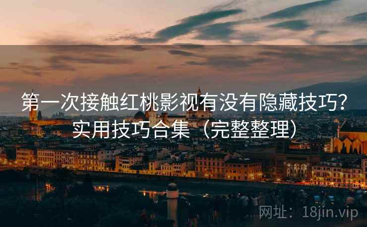 第一次接触红桃影视有没有隐藏技巧？实用技巧合集（完整整理）