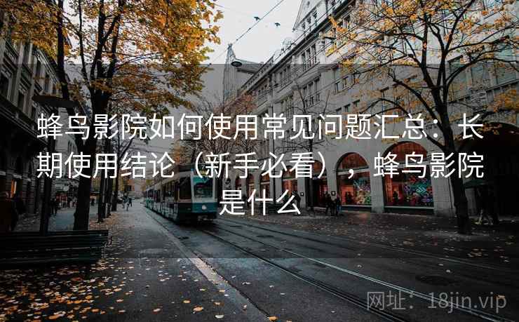 蜂鸟影院如何使用常见问题汇总：长期使用结论（新手必看），蜂鸟影院是什么