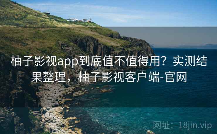 柚子影视app到底值不值得用？实测结果整理，柚子影视客户端-官网