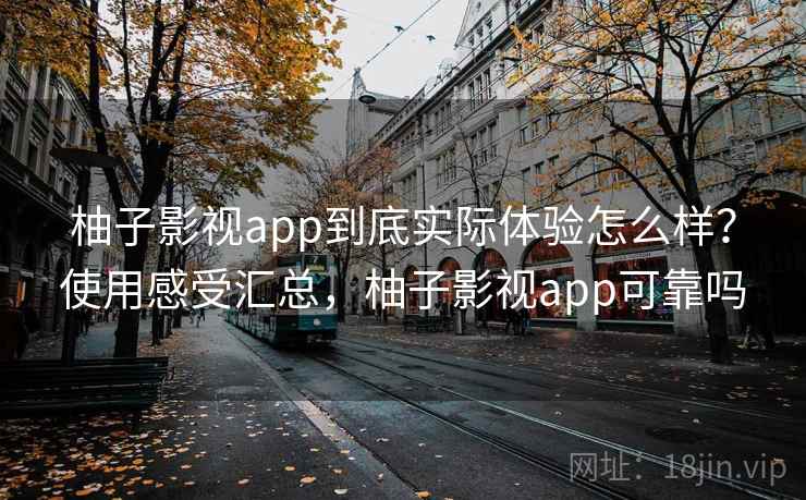 柚子影视app到底实际体验怎么样？使用感受汇总，柚子影视app可靠吗
