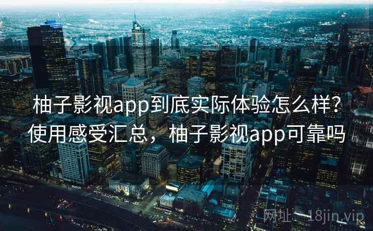 柚子影视app到底实际体验怎么样？使用感受汇总，柚子影视app可靠吗
