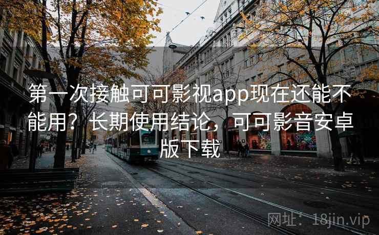 第一次接触可可影视app现在还能不能用？长期使用结论，可可影音安卓版下载
