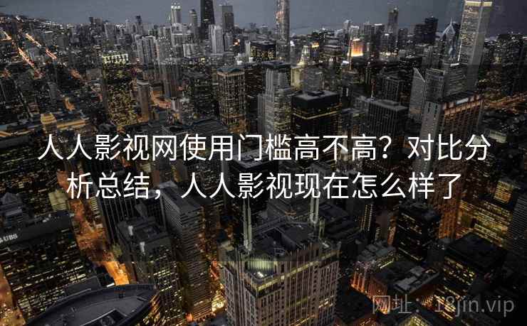人人影视网使用门槛高不高？对比分析总结，人人影视现在怎么样了
