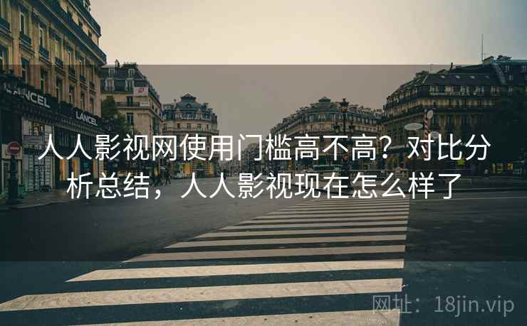 人人影视网使用门槛高不高？对比分析总结，人人影视现在怎么样了
