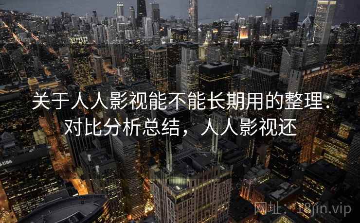 关于人人影视能不能长期用的整理：对比分析总结，人人影视还