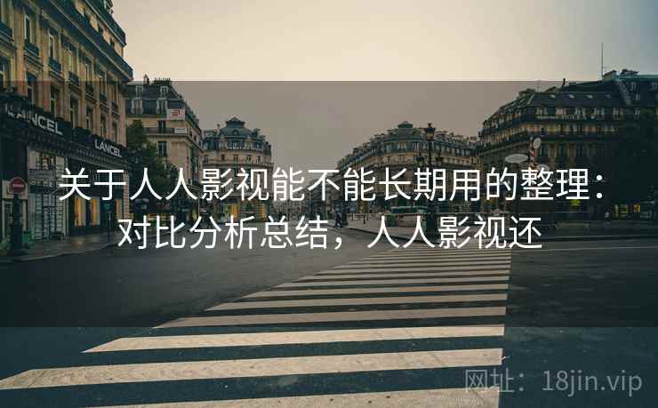 关于人人影视能不能长期用的整理：对比分析总结，人人影视还