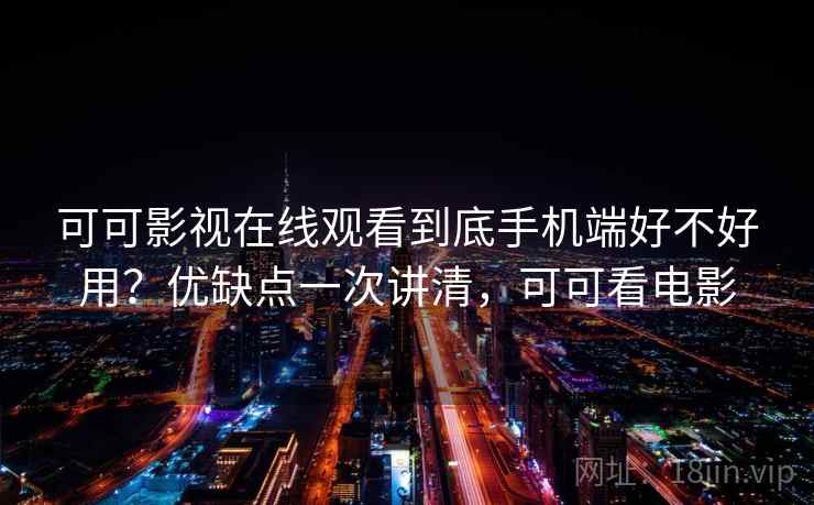 可可影视在线观看到底手机端好不好用？优缺点一次讲清，可可看电影