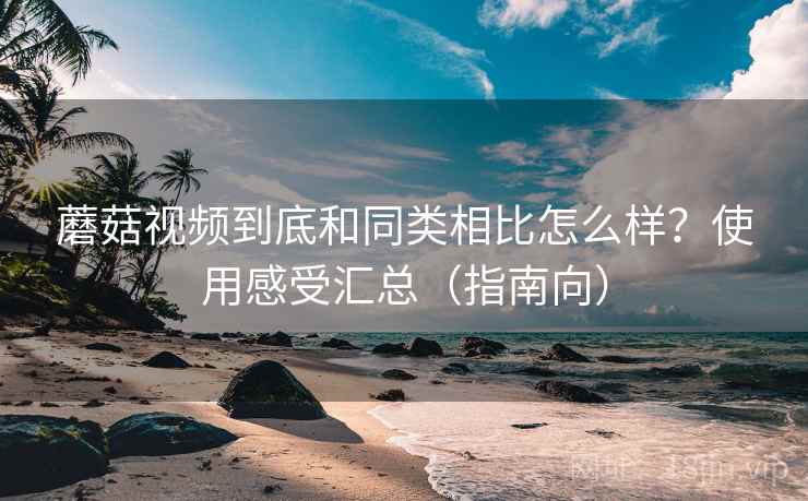 蘑菇视频到底和同类相比怎么样?使用感受汇总(指南向) 蘑菇视频到底和同类相比怎么样?使用感受汇总(指南向)