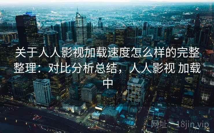 关于人人影视加载速度怎么样的完整整理：对比分析总结，人人影视 加载中