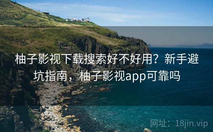 柚子影视下载搜索好不好用?新手避坑指南,柚子影视app可靠吗