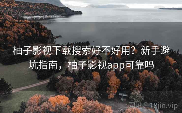 柚子影视下载搜索好不好用？新手避坑指南，柚子影视app可靠吗