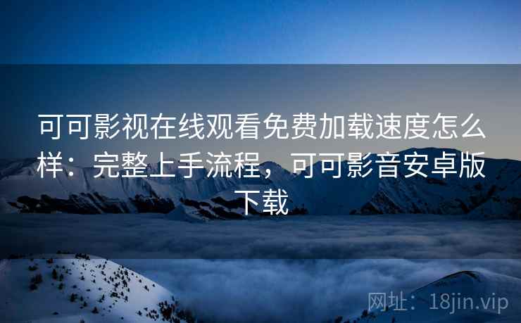 可可影视在线观看免费加载速度怎么样:完整上手流程,可可影音安卓版下载 可可影视在线观看免费加载速度怎么样:完整上手流程,可可影音安卓版下载