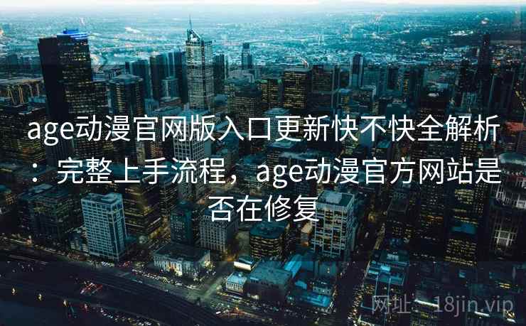 age动漫官网版入口更新快不快全解析：完整上手流程，age动漫官方网站是否在修复