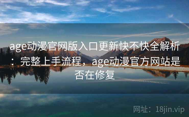 age动漫官网版入口更新快不快全解析:完整上手流程,age动漫官方网站是否在修复 age动漫官网版入口更新快不快全解析:完整上手流程,age动漫官方网站是否在修复