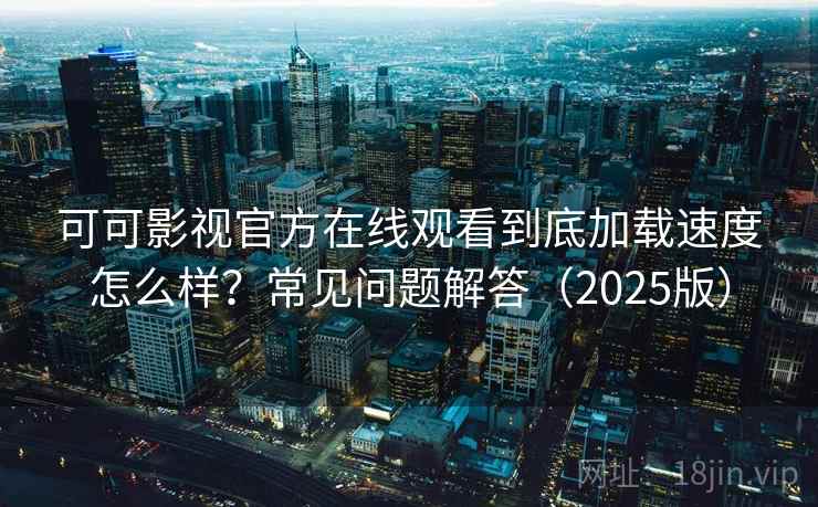 可可影视官方在线观看到底加载速度怎么样?常见问题解答(2025版) 可可影视官方在线观看到底加载速度怎么样?常见问题解答(2025版)
