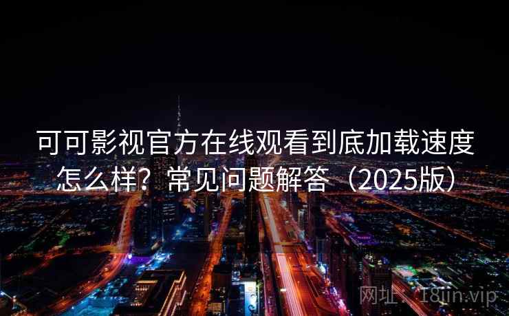 可可影视官方在线观看到底加载速度怎么样？常见问题解答（2025版）