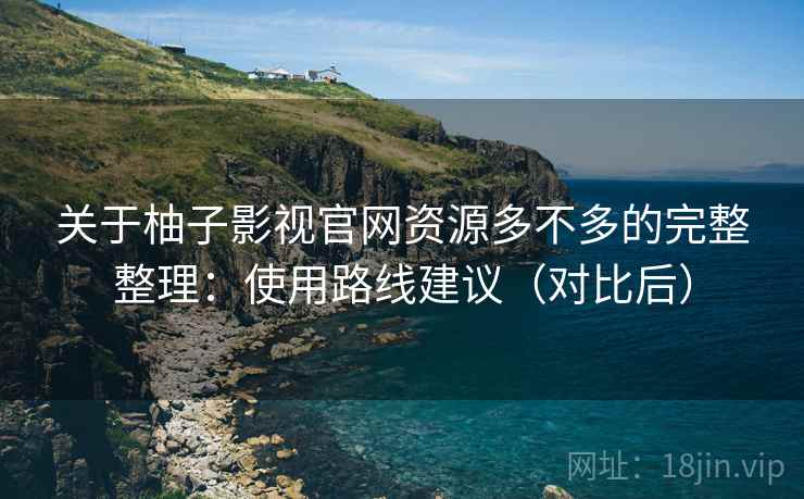 关于柚子影视官网资源多不多的完整整理：使用路线建议（对比后）