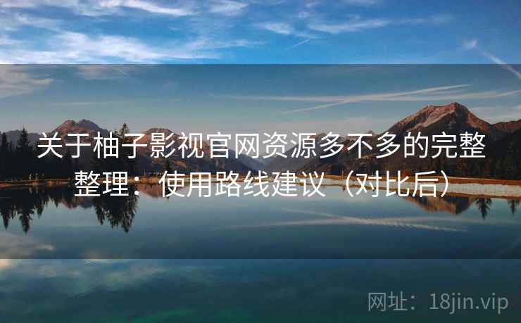 关于柚子影视官网资源多不多的完整整理:使用路线建议(对比后) 关于柚子影视官网资源多不多的完整整理:使用路线建议(对比后)