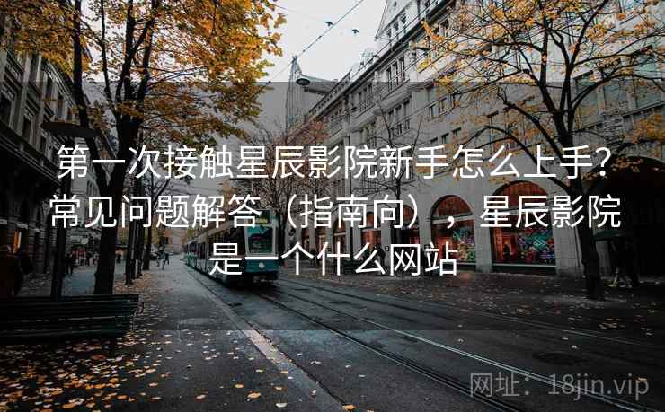 第一次接触星辰影院新手怎么上手?常见问题解答(指南向),星辰影院是一个什么网站 第一次接触星辰影院新手怎么上手?常见问题解答(指南向),星辰影院是一个什么网站
