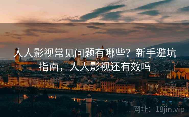 人人影视常见问题有哪些？新手避坑指南，人人影视还有效吗