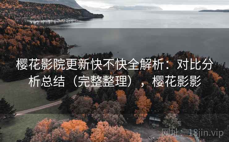 樱花影院更新快不快全解析：对比分析总结（完整整理），樱花影影
