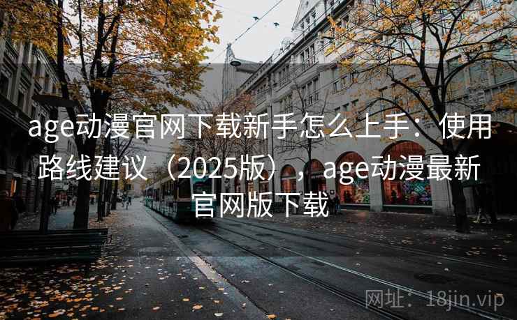 age动漫官网下载新手怎么上手：使用路线建议（2025版），age动漫最新官网版下载