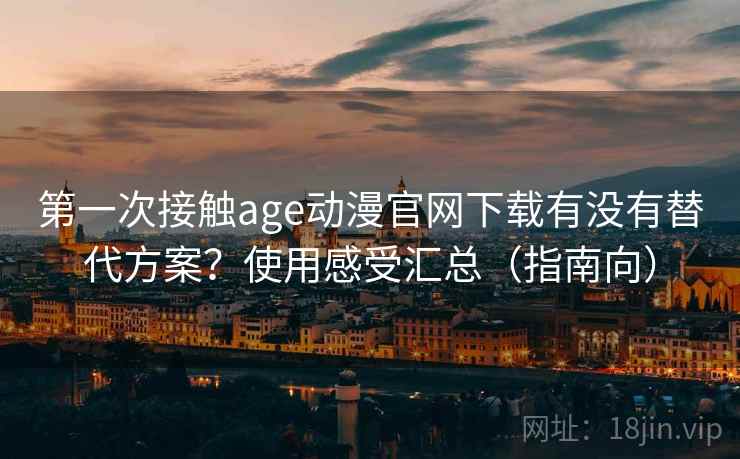 第一次接触age动漫官网下载有没有替代方案?使用感受汇总(指南向)
