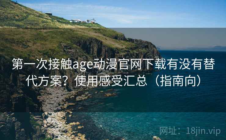 第一次接触age动漫官网下载有没有替代方案?使用感受汇总(指南向) 第一次接触age动漫官网下载有没有替代方案?使用感受汇总(指南向)