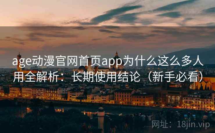 age动漫官网首页app为什么这么多人用全解析：长期使用结论（新手必看）