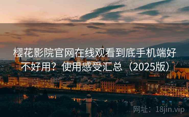 樱花影院官网在线观看到底手机端好不好用？使用感受汇总（2025版）
